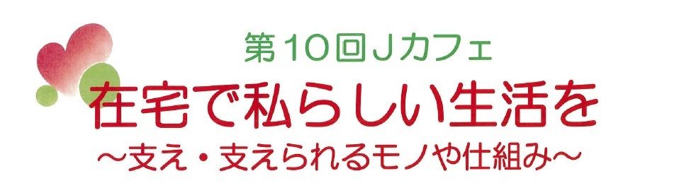 Ｊカフェ「在宅で私らしい生活を～支え・支えられるモノやしくみ～」　開催のお知らせ